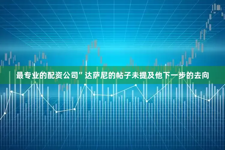 最专业的配资公司”　　达萨尼的帖子未提及他下一步的去向