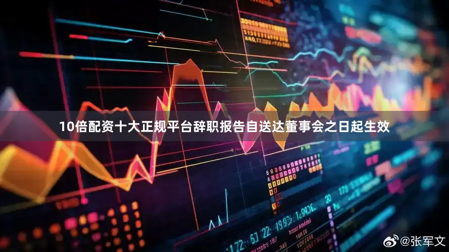 10倍配资十大正规平台辞职报告自送达董事会之日起生效