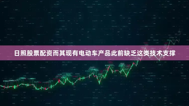 日照股票配资而其现有电动车产品此前缺乏这类技术支撑