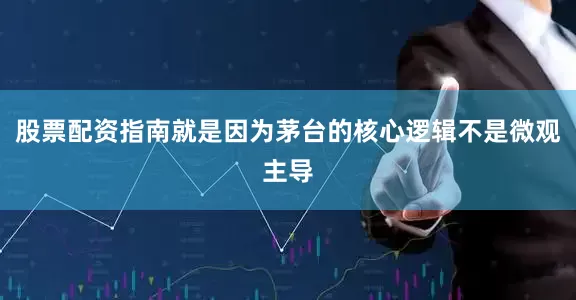 股票配资指南就是因为茅台的核心逻辑不是微观主导