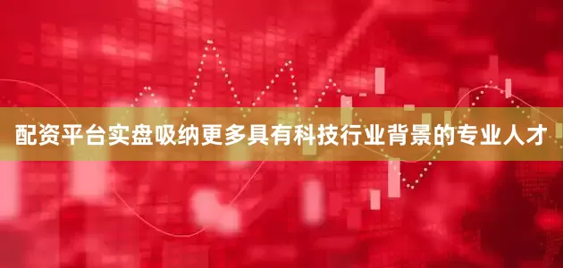 配资平台实盘吸纳更多具有科技行业背景的专业人才