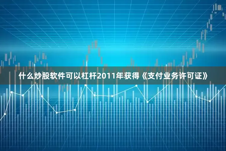 什么炒股软件可以杠杆2011年获得《支付业务许可证》