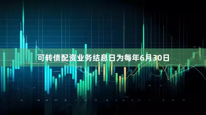 可转债配资业务结息日为每年6月30日