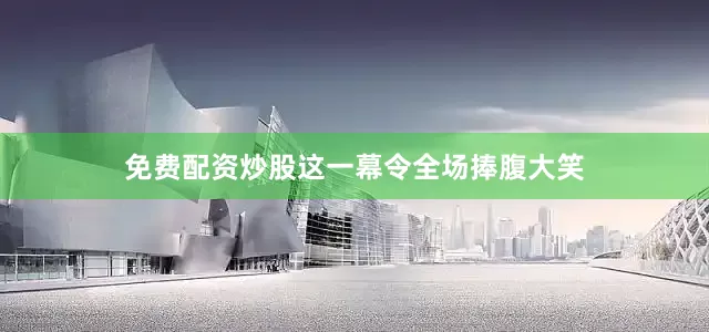免费配资炒股这一幕令全场捧腹大笑