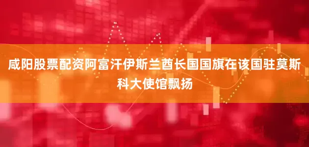 咸阳股票配资阿富汗伊斯兰酋长国国旗在该国驻莫斯科大使馆飘扬
