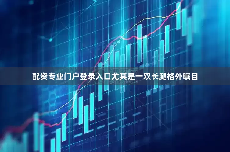 配资专业门户登录入口尤其是一双长腿格外瞩目