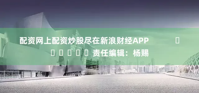 配资网上配资炒股尽在新浪财经APP            						责任编辑：杨赐