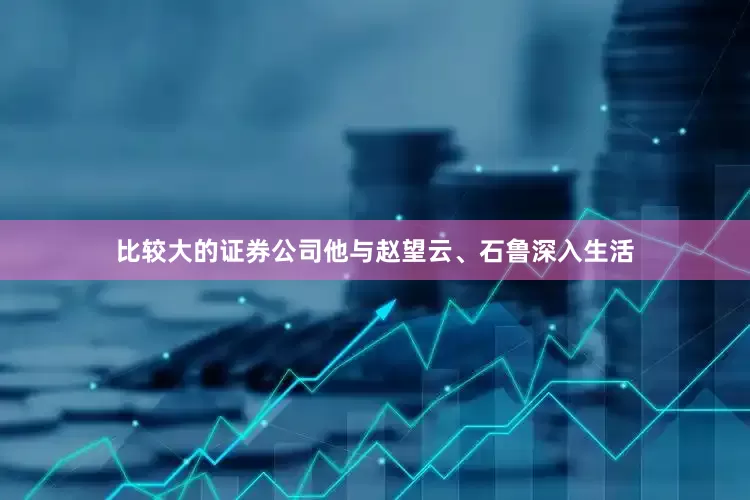 比较大的证券公司他与赵望云、石鲁深入生活