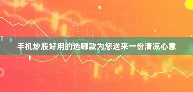手机炒股好用的选哪款为您送来一份清凉心意