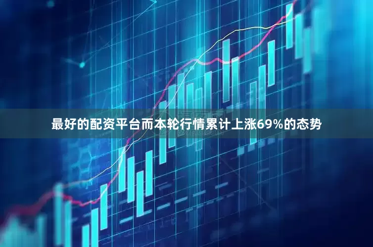最好的配资平台而本轮行情累计上涨69%的态势