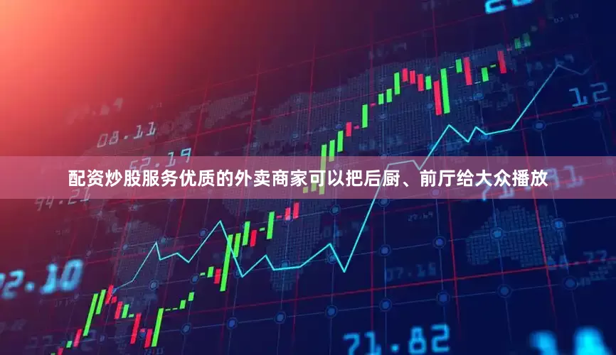 配资炒股服务优质的外卖商家可以把后厨、前厅给大众播放