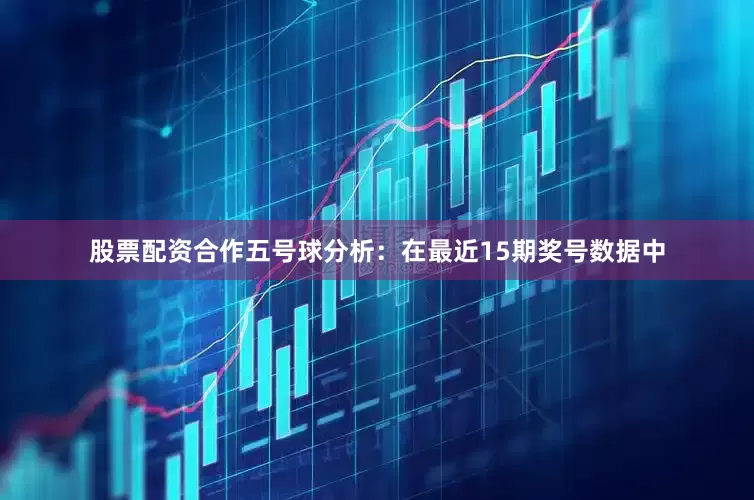 股票配资合作　　五号球分析：在最近15期奖号数据中