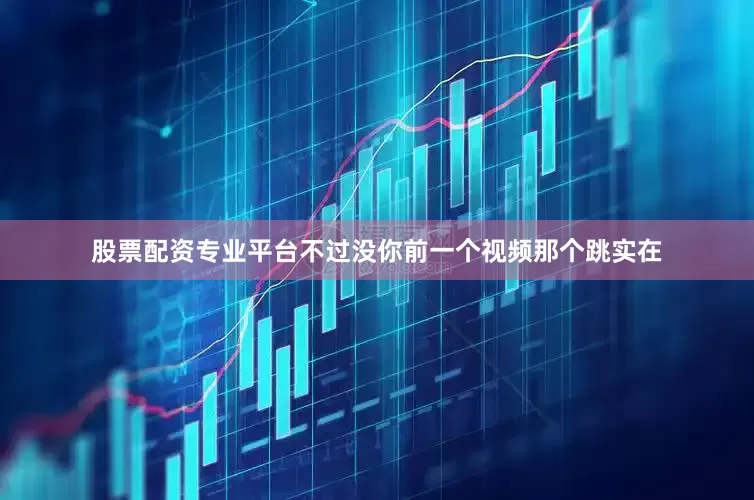 股票配资专业平台不过没你前一个视频那个跳实在