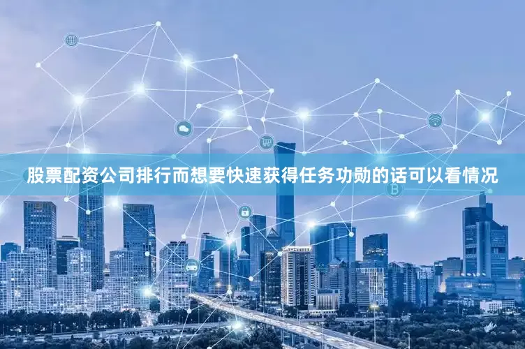 股票配资公司排行而想要快速获得任务功勋的话可以看情况