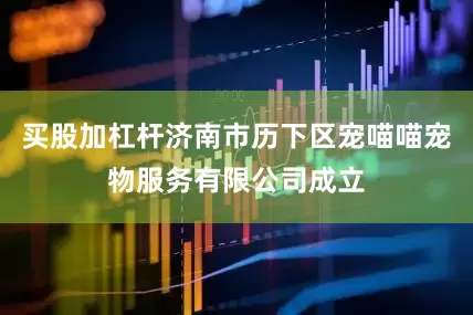 买股加杠杆济南市历下区宠喵喵宠物服务有限公司成立