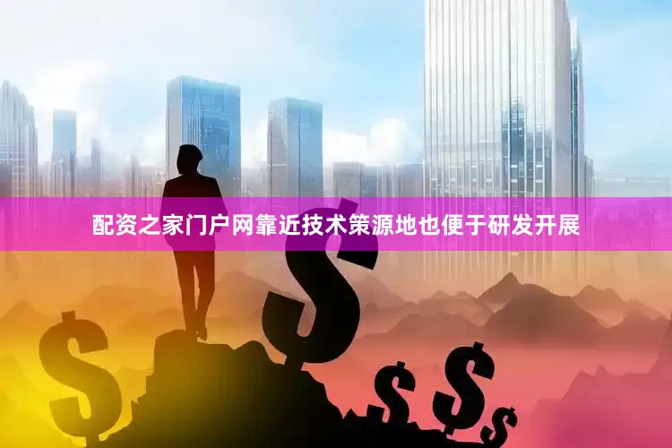 配资之家门户网靠近技术策源地也便于研发开展