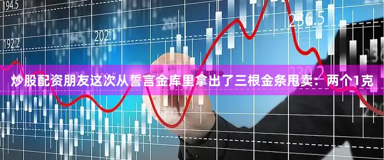 炒股配资朋友这次从誓言金库里拿出了三根金条甩卖：两个1克