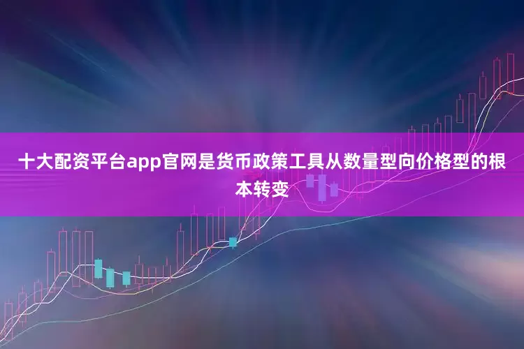 十大配资平台app官网是货币政策工具从数量型向价格型的根本转变