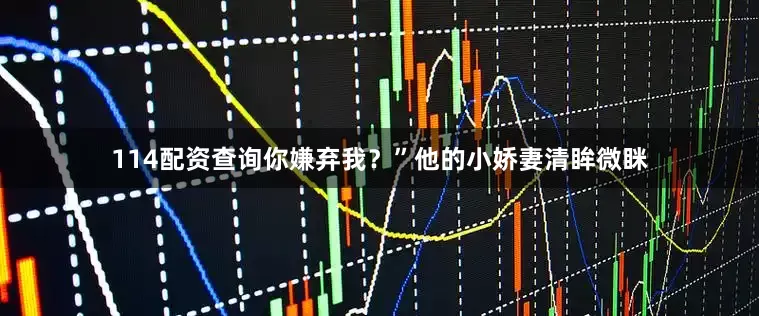 114配资查询你嫌弃我？”他的小娇妻清眸微眯