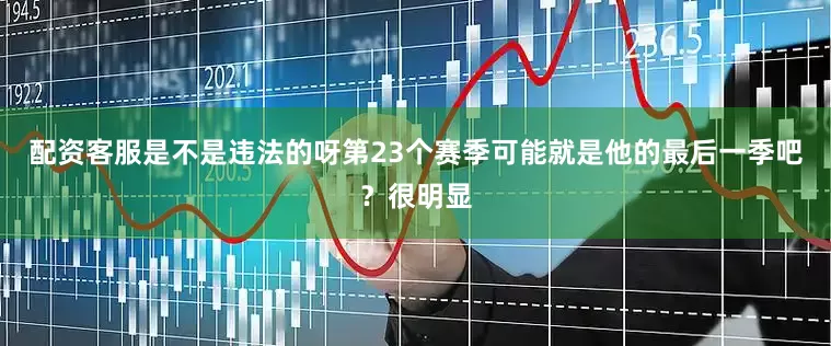 配资客服是不是违法的呀第23个赛季可能就是他的最后一季吧？很明显
