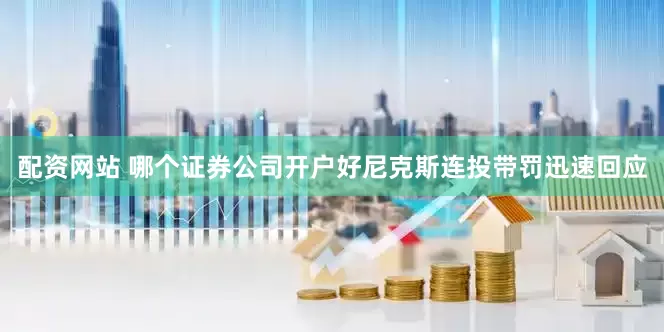 配资网站 哪个证券公司开户好尼克斯连投带罚迅速回应