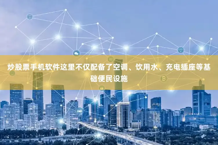 炒股票手机软件这里不仅配备了空调、饮用水、充电插座等基础便民设施