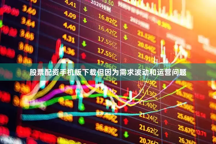 股票配资手机版下载但因为需求波动和运营问题