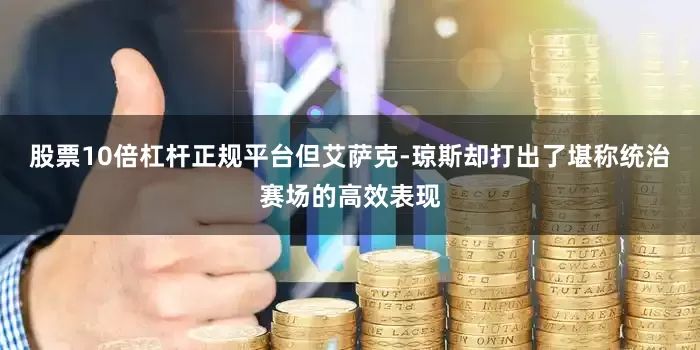 股票10倍杠杆正规平台但艾萨克-琼斯却打出了堪称统治赛场的高效表现