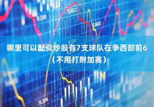 哪里可以配资炒股有7支球队在争西部前6（不用打附加赛）