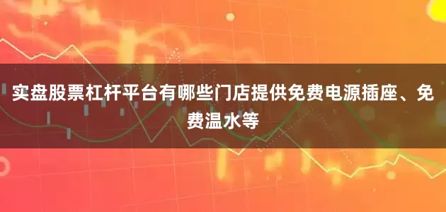 实盘股票杠杆平台有哪些门店提供免费电源插座、免费温水等