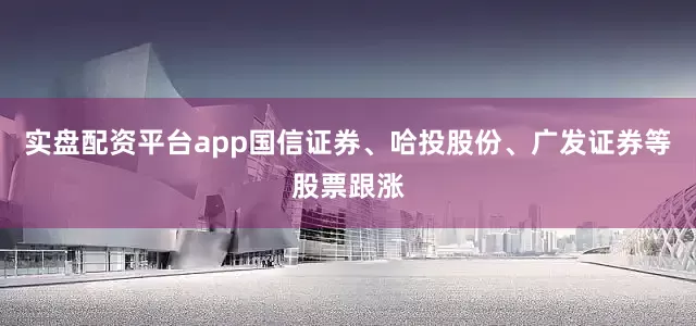 实盘配资平台app国信证券、哈投股份、广发证券等股票跟涨