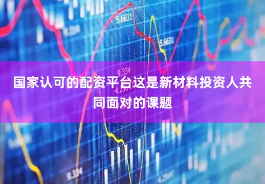 国家认可的配资平台这是新材料投资人共同面对的课题
