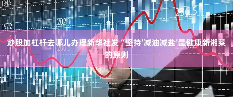 炒股加杠杆去哪儿办理新华社发　　“坚持‘减油减盐’是健康新湘菜的原则