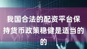 我国合法的配资平台保持货币政策稳健是适当的
