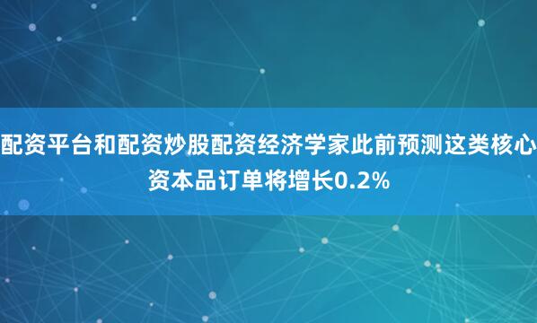 配资平台和配资炒股配资经济学家此前预测这类核心资本品订单将增长0.2%