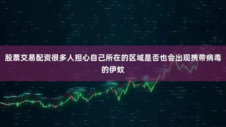 股票交易配资很多人担心自己所在的区域是否也会出现携带病毒的伊蚊