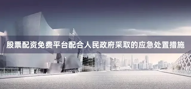 股票配资免费平台配合人民政府采取的应急处置措施