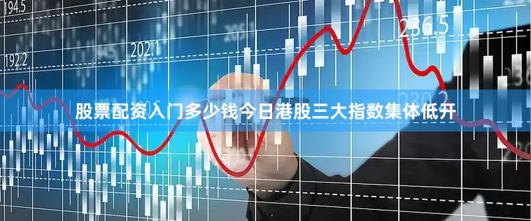 股票配资入门多少钱　　今日港股三大指数集体低开