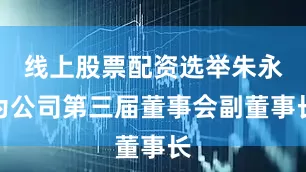 线上股票配资选举朱永为公司第三届董事会副董事长