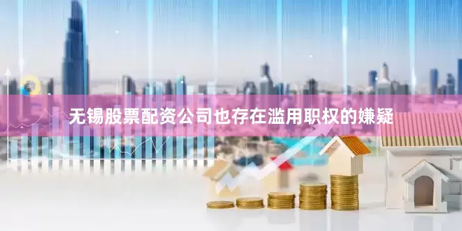 无锡股票配资公司也存在滥用职权的嫌疑