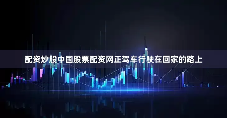 配资炒股中国股票配资网正驾车行驶在回家的路上