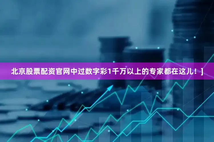 北京股票配资官网中过数字彩1千万以上的专家都在这儿！]