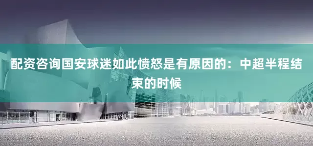 配资咨询国安球迷如此愤怒是有原因的：中超半程结束的时候
