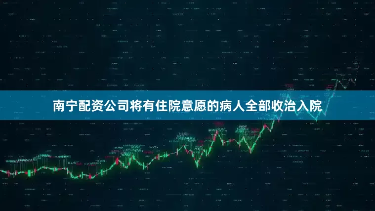 南宁配资公司将有住院意愿的病人全部收治入院