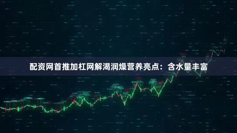 配资网首推加杠网解渴润燥营养亮点：含水量丰富