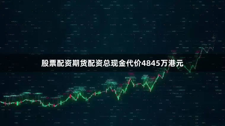 股票配资期货配资总现金代价4845万港元