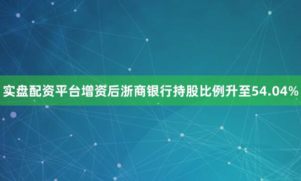 实盘配资平台增资后浙商银行持股比例升至54.04%