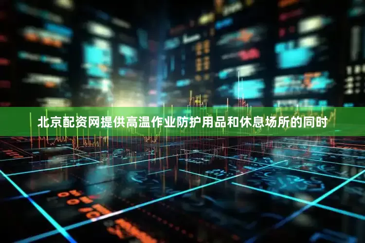 北京配资网提供高温作业防护用品和休息场所的同时