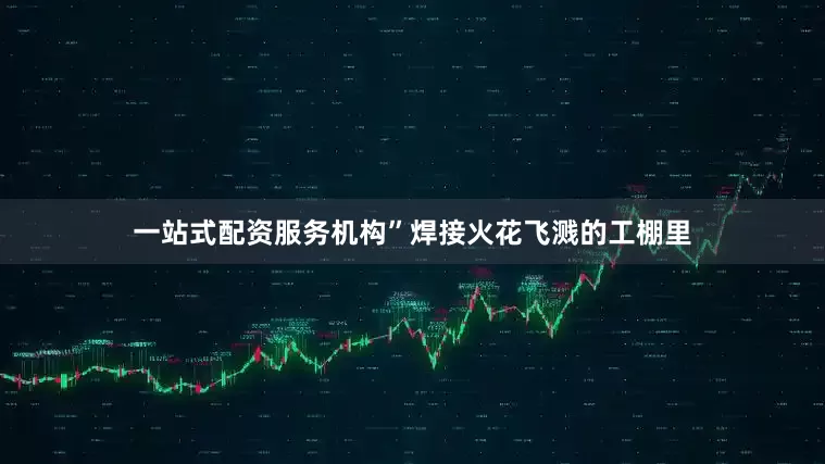 一站式配资服务机构”焊接火花飞溅的工棚里