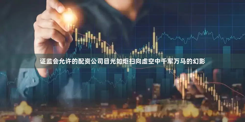证监会允许的配资公司目光如炬扫向虚空中千军万马的幻影